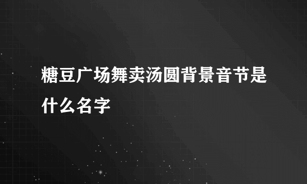 糖豆广场舞卖汤圆背景音节是什么名字