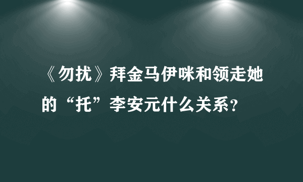 《勿扰》拜金马伊咪和领走她的“托”李安元什么关系？