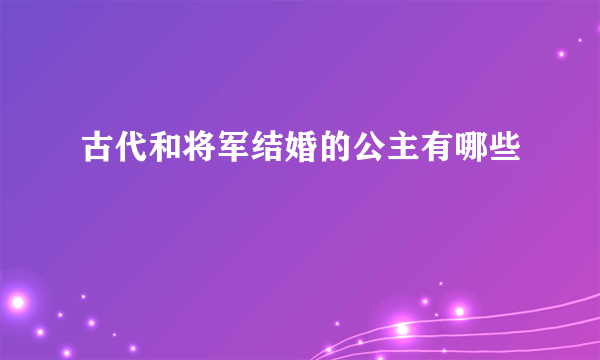 古代和将军结婚的公主有哪些