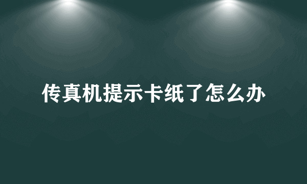 传真机提示卡纸了怎么办