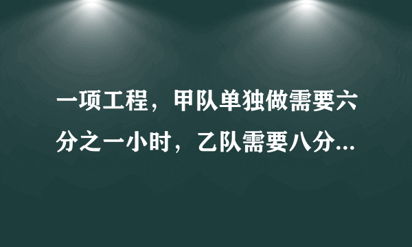 一项工程，甲队单独做需要六分之一小时，乙队需要八分之一小时，两队合作，多少小时可以完成？