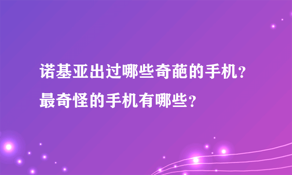 诺基亚出过哪些奇葩的手机？最奇怪的手机有哪些？