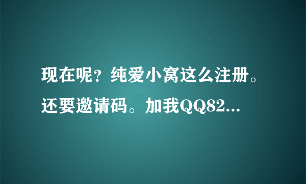 现在呢？纯爱小窝这么注册。还要邀请码。加我QQ827926674、谢谢