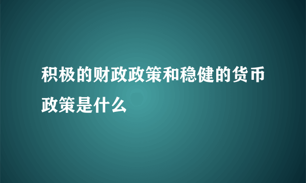 积极的财政政策和稳健的货币政策是什么