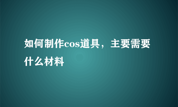 如何制作cos道具，主要需要什么材料