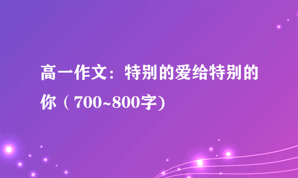 高一作文：特别的爱给特别的你（700~800字)