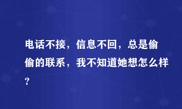 电话不接，信息不回，总是偷偷的联系，我不知道她想怎么样？