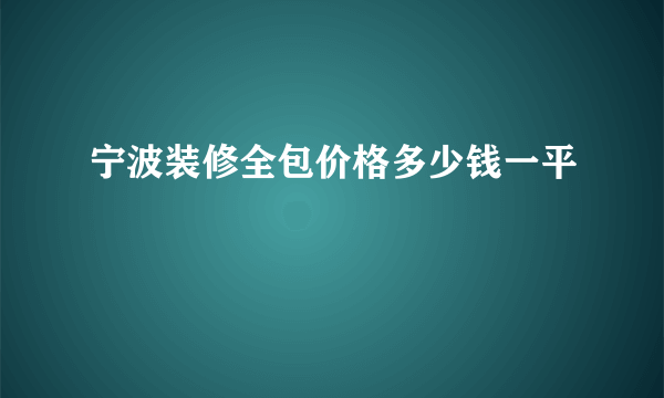 宁波装修全包价格多少钱一平