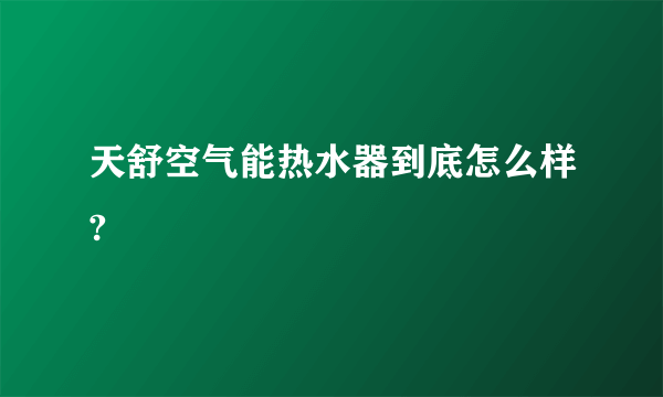 天舒空气能热水器到底怎么样?