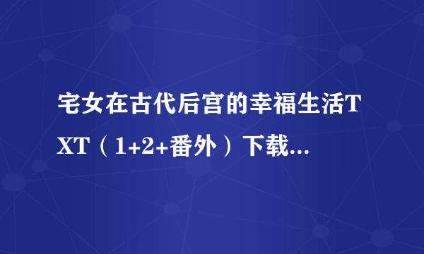 宅女在古代后宫的幸福生活TXT（1+2+番外）下载资源，我要完结版的