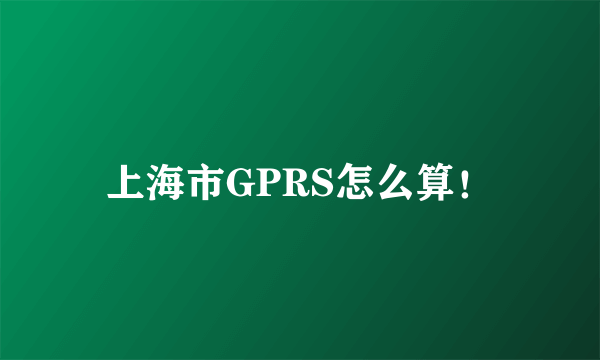 上海市GPRS怎么算！