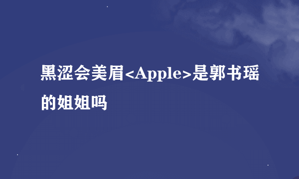 黑涩会美眉<Apple>是郭书瑶的姐姐吗