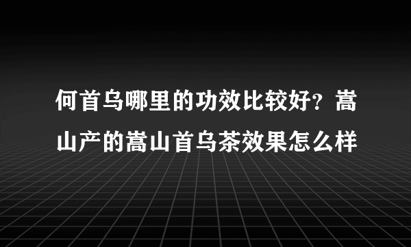 何首乌哪里的功效比较好？嵩山产的嵩山首乌茶效果怎么样