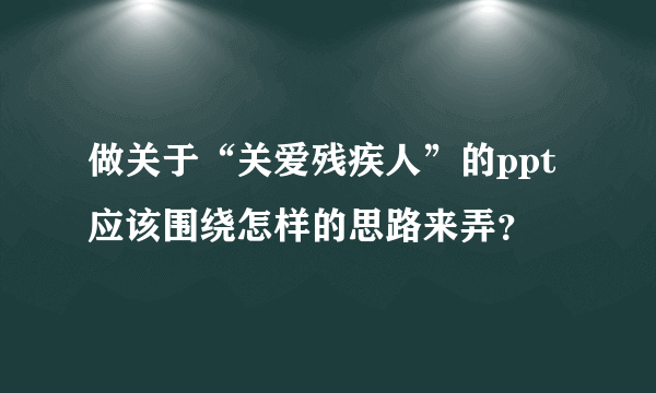 做关于“关爱残疾人”的ppt应该围绕怎样的思路来弄？