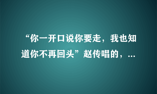 “你一开口说你要走，我也知道你不再回头”赵传唱的，想知道歌名？