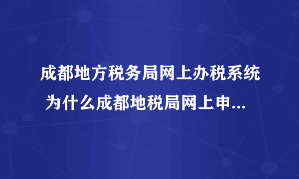 成都地方税务局网上办税系统 为什么成都地税局网上申报扣缴个人所得税申报表老是网络繁忙未能获取到汇总