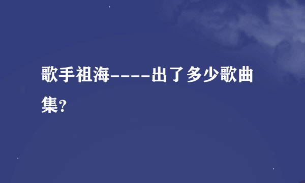 歌手祖海----出了多少歌曲集？