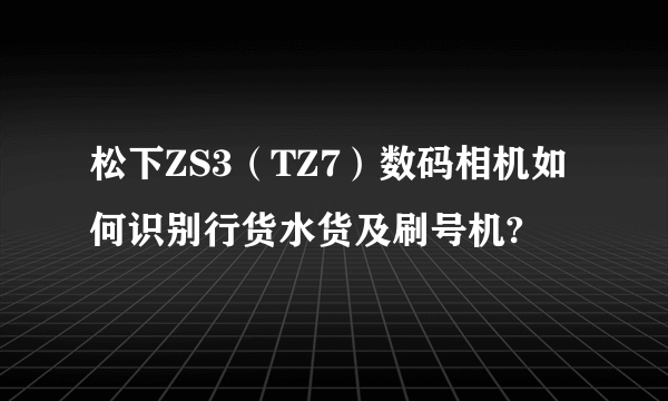 松下ZS3（TZ7）数码相机如何识别行货水货及刷号机?