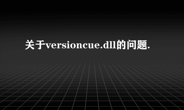 关于versioncue.dll的问题.