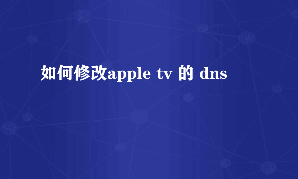 如何修改apple tv 的 dns