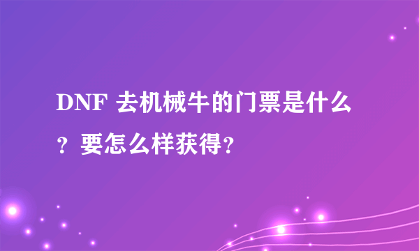 DNF 去机械牛的门票是什么？要怎么样获得？