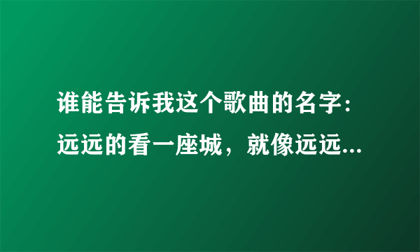 谁能告诉我这个歌曲的名字：远远的看一座城，就像远远的看你，不打扰城的繁华，不惊醒城的宁静，这是什么