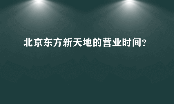 北京东方新天地的营业时间？