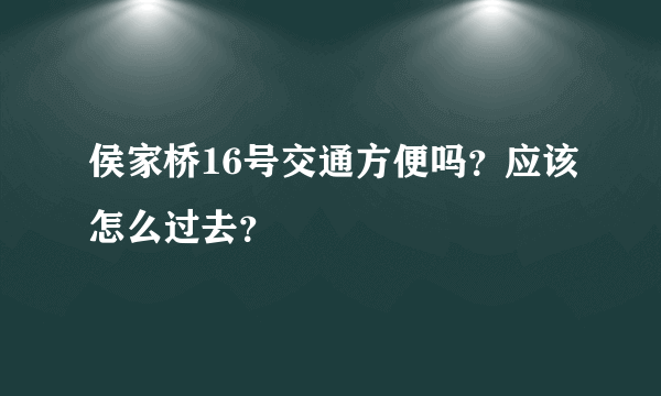 侯家桥16号交通方便吗？应该怎么过去？