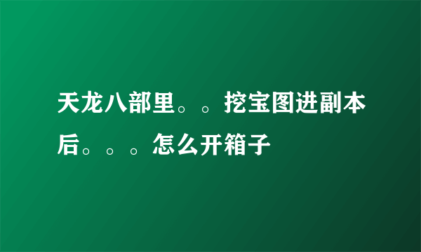 天龙八部里。。挖宝图进副本后。。。怎么开箱子