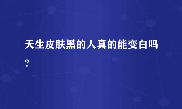 天生皮肤黑的人真的能变白吗？