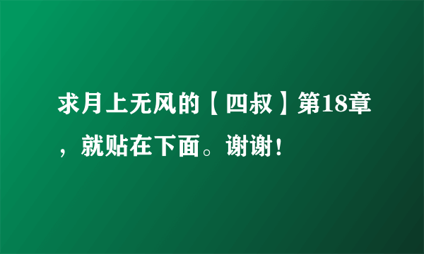 求月上无风的【四叔】第18章，就贴在下面。谢谢！