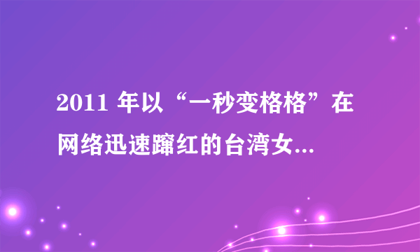 2011 年以“一秒变格格”在网络迅速蹿红的台湾女艺人的俗称是什么?