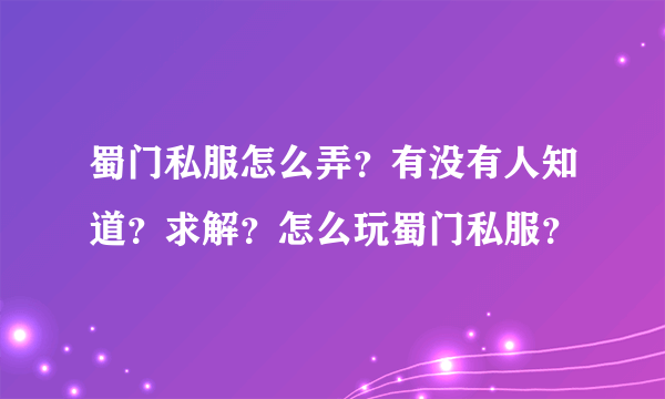 蜀门私服怎么弄？有没有人知道？求解？怎么玩蜀门私服？