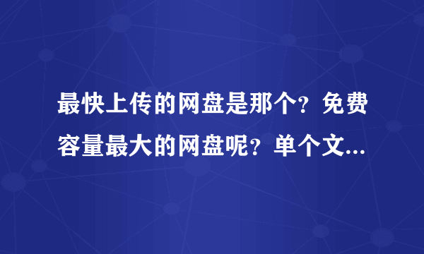 最快上传的网盘是那个？免费容量最大的网盘呢？单个文件上传最大的网盘又是那个？