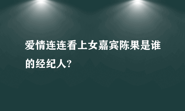 爱情连连看上女嘉宾陈果是谁的经纪人?