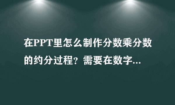 在PPT里怎么制作分数乘分数的约分过程？需要在数字上划斜线的那种，求大神指点！急用！在线等！感谢。