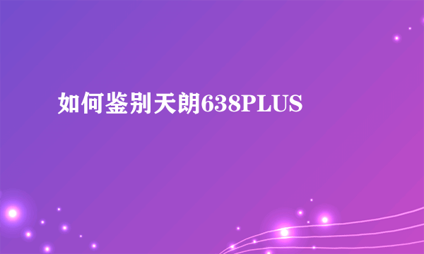 如何鉴别天朗638PLUS