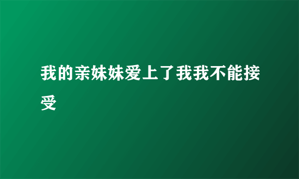 我的亲妹妹爱上了我我不能接受