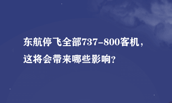 东航停飞全部737-800客机，这将会带来哪些影响？