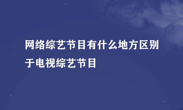 网络综艺节目有什么地方区别于电视综艺节目