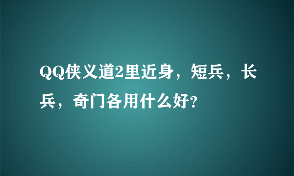 QQ侠义道2里近身，短兵，长兵，奇门各用什么好？