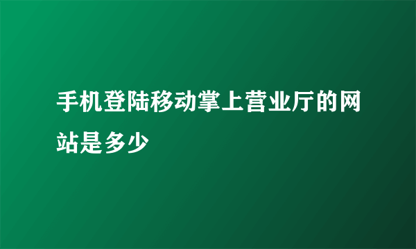 手机登陆移动掌上营业厅的网站是多少