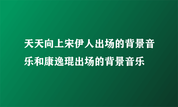 天天向上宋伊人出场的背景音乐和康逸琨出场的背景音乐