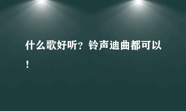 什么歌好听？铃声迪曲都可以！