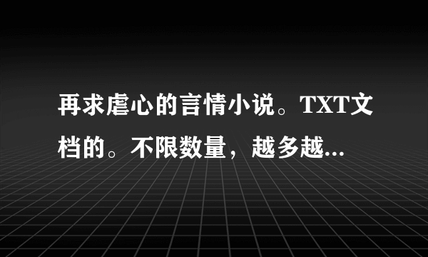 再求虐心的言情小说。TXT文档的。不限数量，越多越好。谢谢