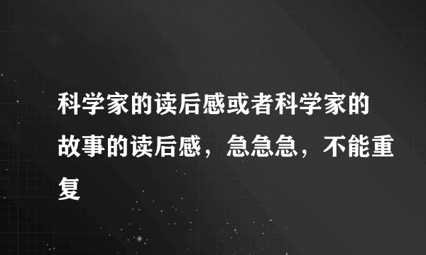 科学家的读后感或者科学家的故事的读后感，急急急，不能重复