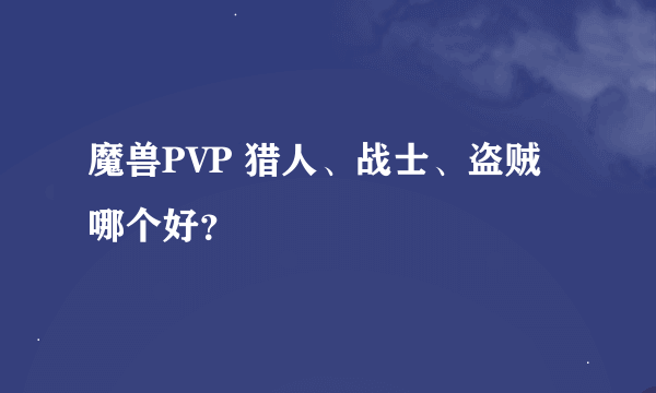 魔兽PVP 猎人、战士、盗贼哪个好？