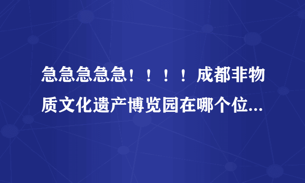 急急急急急！！！！成都非物质文化遗产博览园在哪个位置？？？？马上要去了！不是公园哈是才修的博览园！