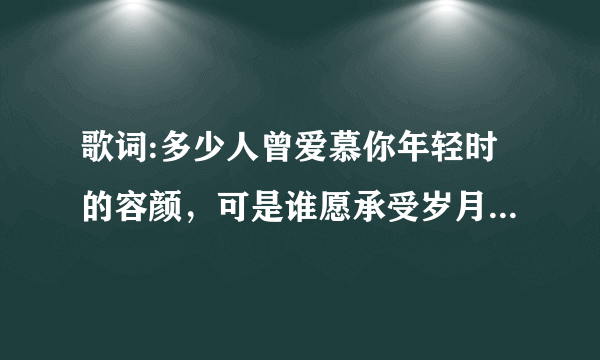 歌词:多少人曾爱慕你年轻时的容颜，可是谁愿承受岁月无情的变迁