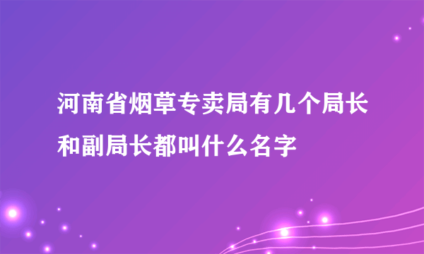 河南省烟草专卖局有几个局长和副局长都叫什么名字